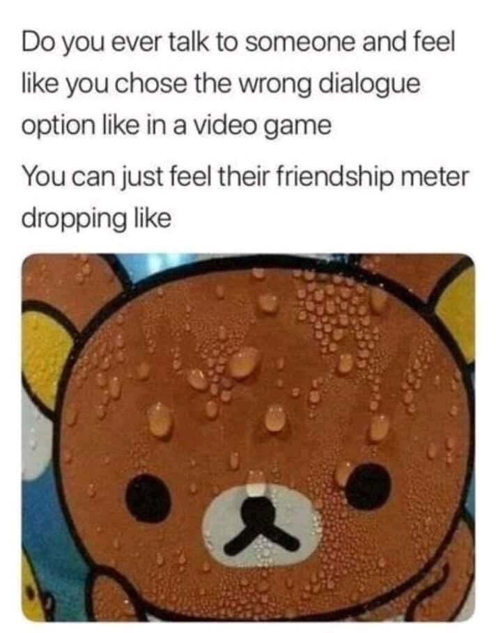 sweaty rilakkuma meme - Do you ever talk to someone and feel you chose the wrong dialogue option in a video game You can just feel their friendship meter dropping