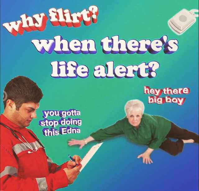 flirt when theres life alert - why flirt? when there's life alert? hey there big boy you gotta stop doing this Edna