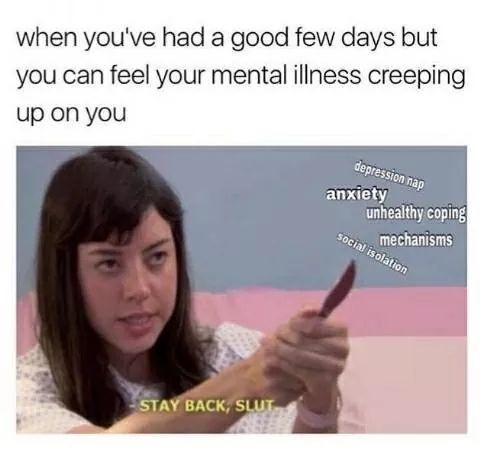 funny depression memes - when you've had a good few days but you can feel your mental illness creeping up on you depression nap anxiety unhealthy coping Soc mechanisms social isolation Stay Back, Slut