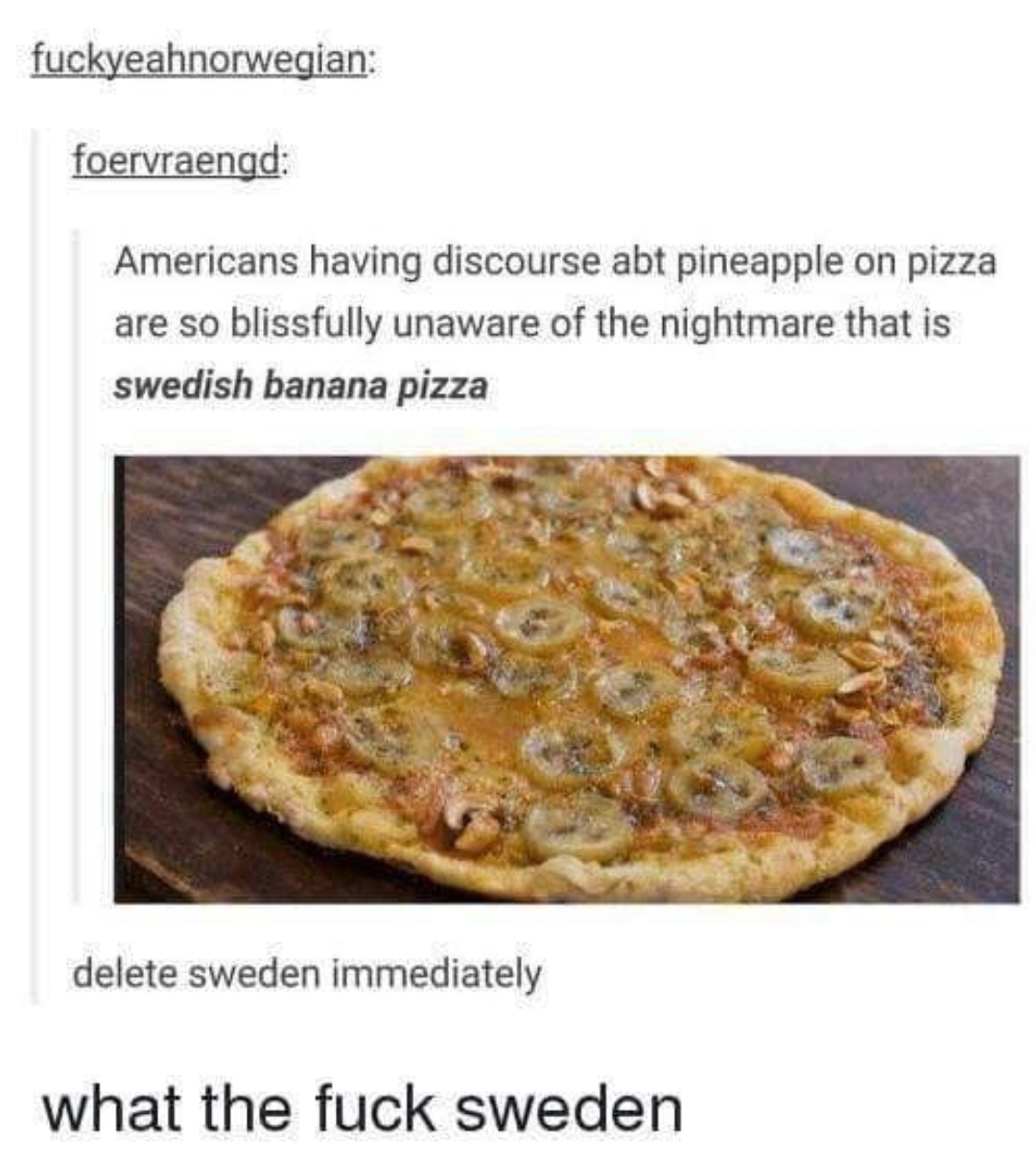 swedish banana pizza - fuckyeahnorwegian foervraengd Americans having discourse abt pineapple on pizza are so blissfully unaware of the nightmare that is swedish banana pizza delete sweden immediately what the fuck sweden