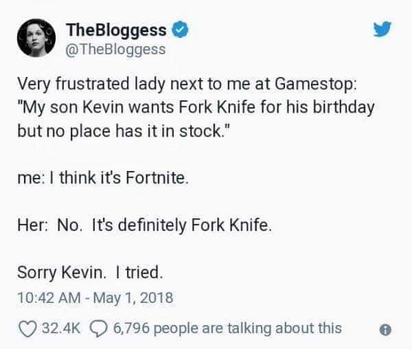 document - The Bloggess Very frustrated lady next to me at Gamestop "My son Kevin wants Fork Knife for his birthday but no place has it in stock." me I think it's Fortnite. Her No. It's definitely Fork Knife. Sorry Kevin. I tried. 6, @
