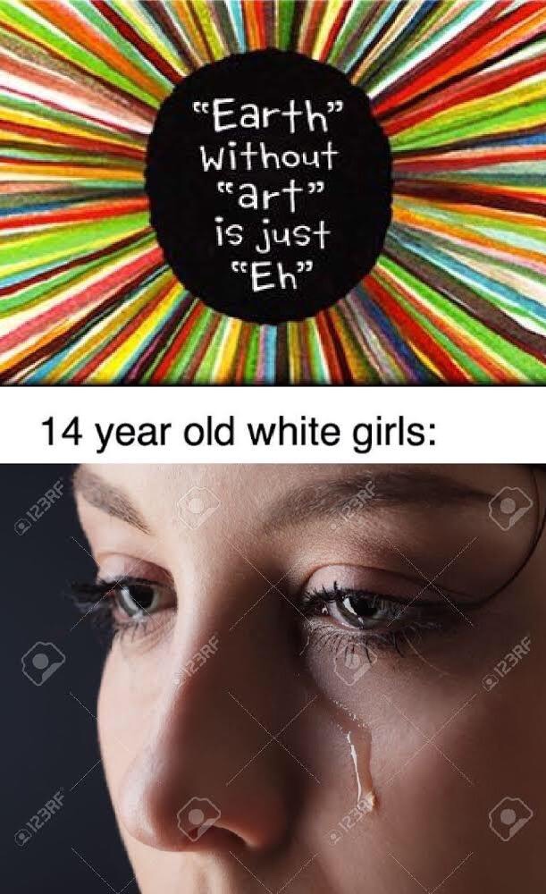 dank meme about earth without art is just eh meme - "Earth" without eart" is just "Eh 14 year old white girls 123RF 123RF Carf Gezi 0123RF