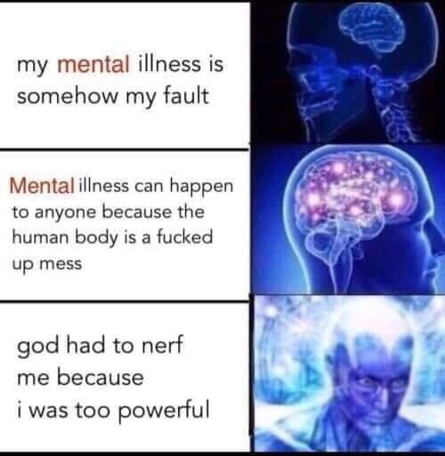 dank meme about god had to nerf me meme - my mental illness is somehow my fault Mental illness can happen to anyone because the human body is a fucked up mess god had to nerf me because i was too powerful