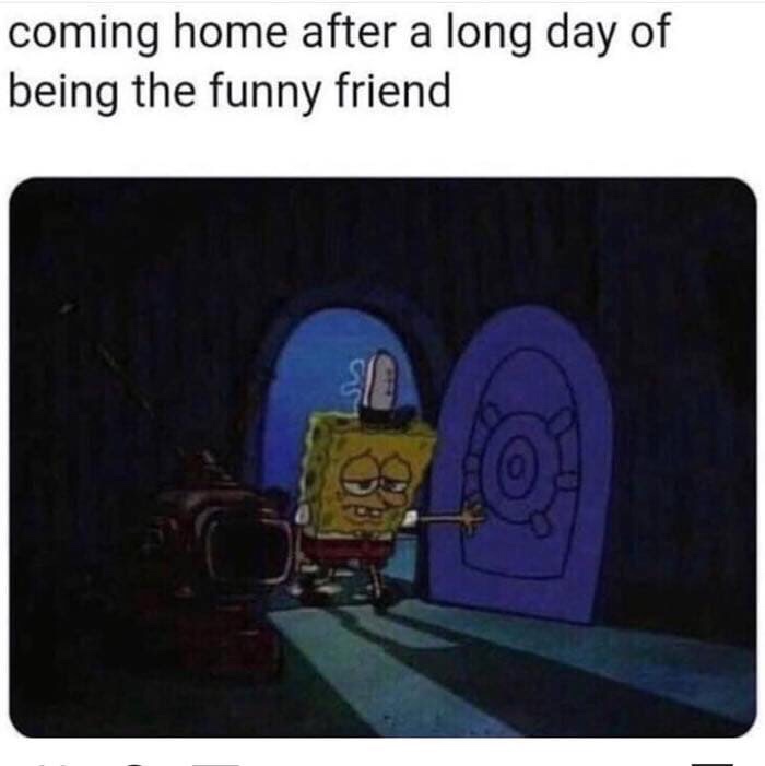 dank meme about coming home after being the funny friend - coming home after a long day of being the funny friend