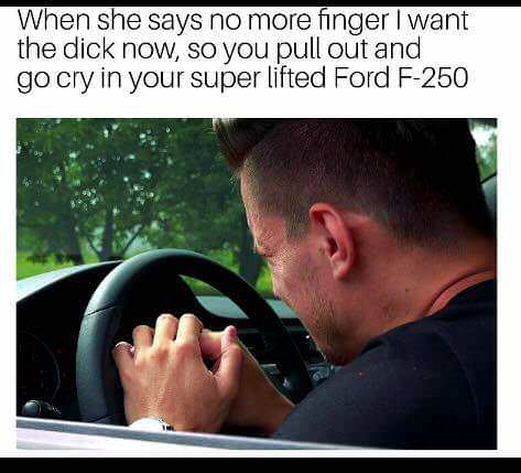 funny meme of lifted f250 meme - When she says no more finger I want the dick now, so you pull out and go cry in your super lifted Ford F250