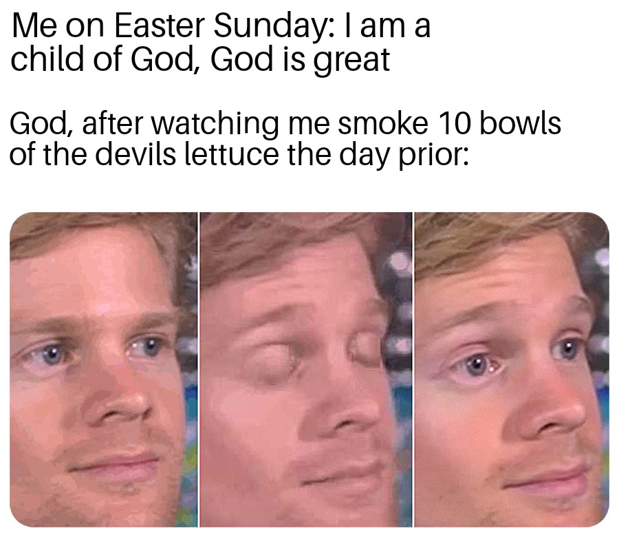 jim pickens memes - Me on Easter Sunday I am a child of God, God is great God, after watching me smoke 10 bowls of the devils lettuce the day prior