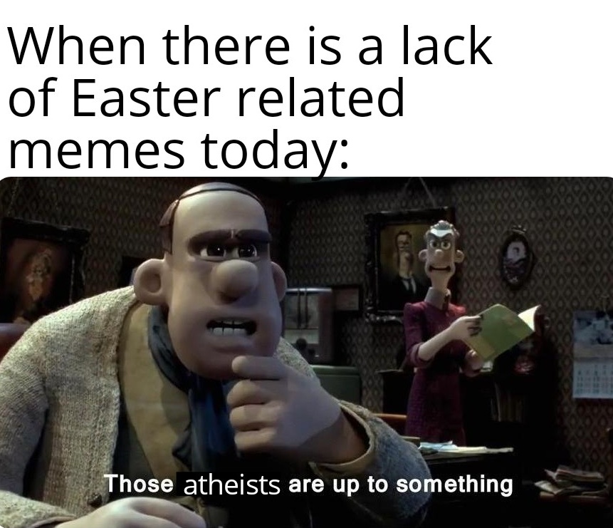 When there is a lack of Easter related memes today Those atheists are up to something