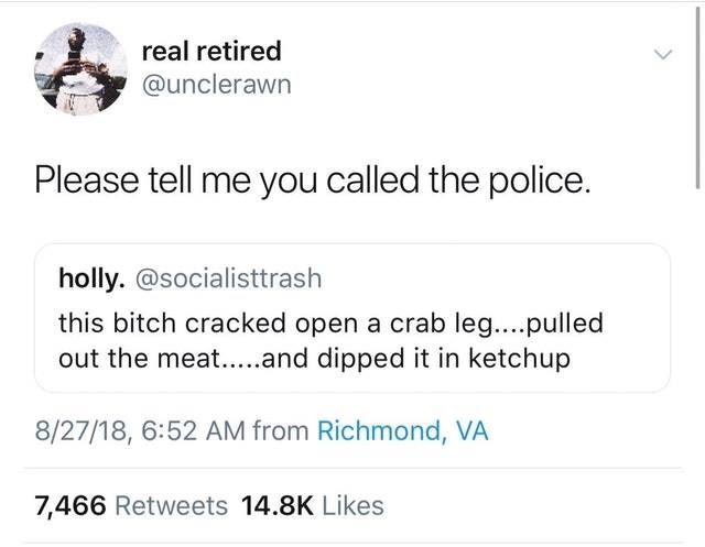 funny memes - document - real retired Please tell me you called the police. holly. this bitch cracked open a crab leg....pulled out the meat.....and dipped it in ketchup 82718, from Richmond, Va 7,466