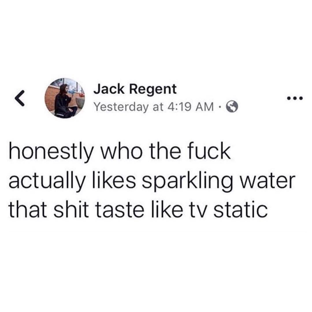 funny memes - Meme - Jack Regent Yesterday at honestly who the fuck actually sparkling water that shit taste tv static