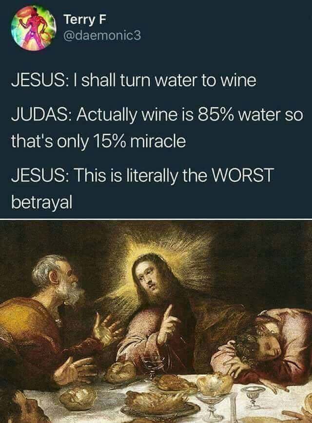 jesus judas meme - Terry F Jesus I shall turn water to wine Judas Actually wine is 85% water so that's only 15% miracle Jesus This is literally the Worst betrayal