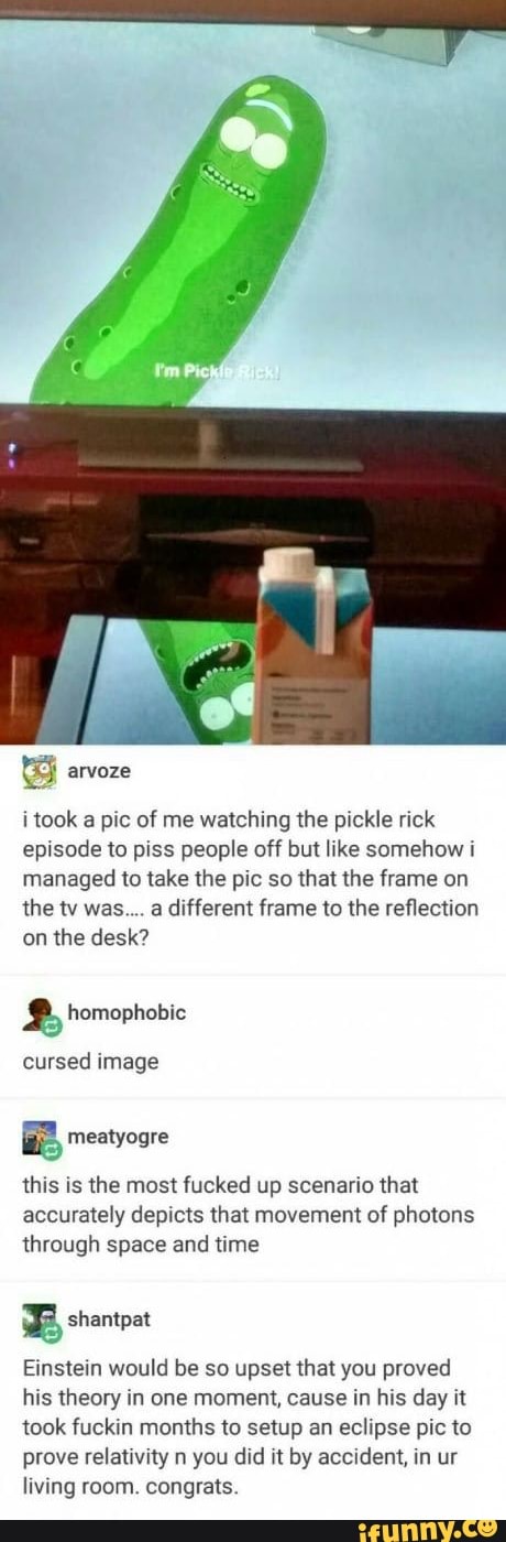 pickle rick reflection - I'm Pickle Rick 69 arvoze i took a pic of me watching the pickle rick episode to piss people off but somehow i managed to take the pic so that the frame on the tv was.... a different frame to the reflection on the desk? homophobic