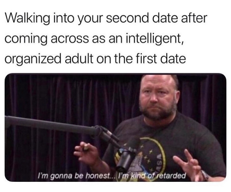relationship meme of i m gonna be honest im kind of retarded Walking into your second date after coming across as an intelligent, organized adult on the first date I'm gonna be honest... I'm kind of retarded
