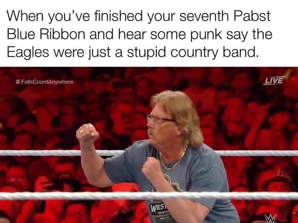 dank fire meme of george mizanin wrestlemania - When you've finished your seventh Pabst Blue Ribbon and hear some punk say the Eagles were just a stupid country band. # FallsCountAnywhere Live