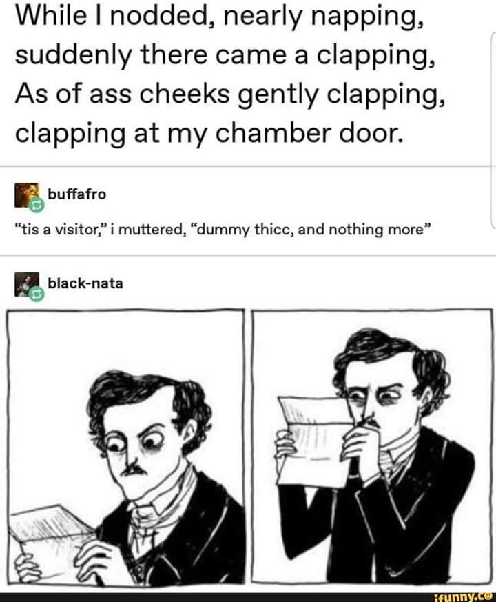 dank meme of stupid comments by stupid people - While I nodded, nearly napping, suddenly there came a clapping, As of ass cheeks gently clapping, clapping at my chamber door. buffafro "tis a visitor," i muttered, "dummy thicc, and nothing more" blacknata 