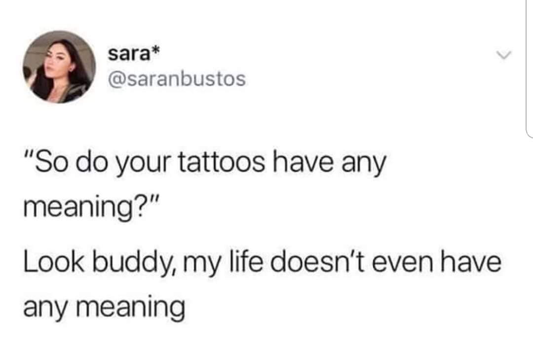 dank meme of do your tattoos have meaning - sara "So do your tattoos have any meaning?" Look buddy, my life doesn't even have any meaning