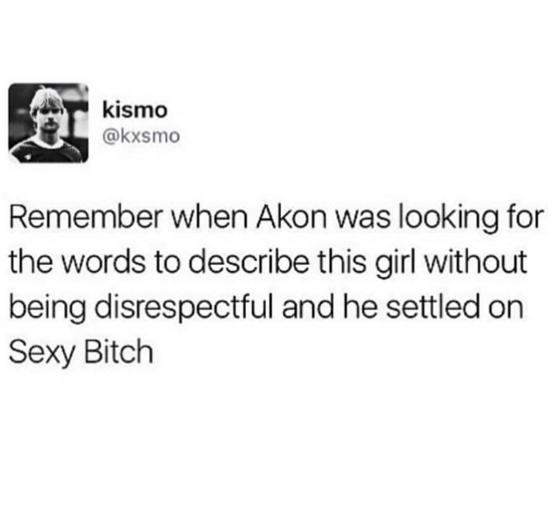dank meme of remember when akon - kismo Remember when Akon was looking for the words to describe this girl without being disrespectful and he settled on Sexy Bitch