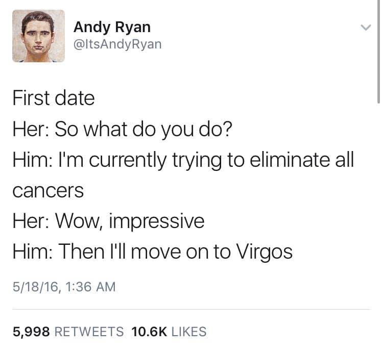 dank meme of virgo and cancer memes - Andy Ryan Ryan First date Her So what do you do? Him I'm currently trying to eliminate all cancers Her Wow, impressive Him Then I'll move on to Virgos 51816, 5,998