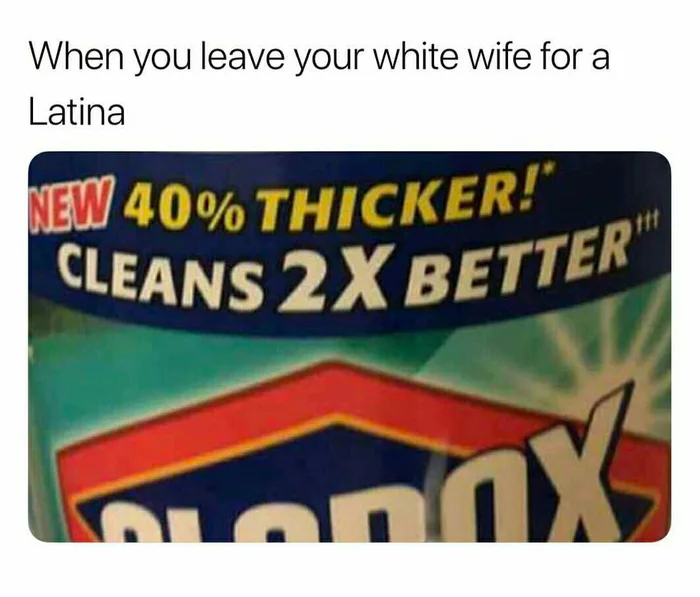 dank meme of 40 thicker cleans 2x better - When you leave your white wife for a Latina New 40% Thicker! Cleans 2X Better Laronnx