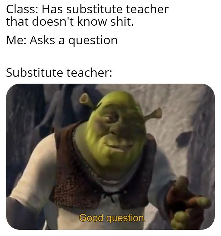 Meme - Class Has substitute teacher that doesn't know shit. Me Asks a question Substitute teacher Good question.