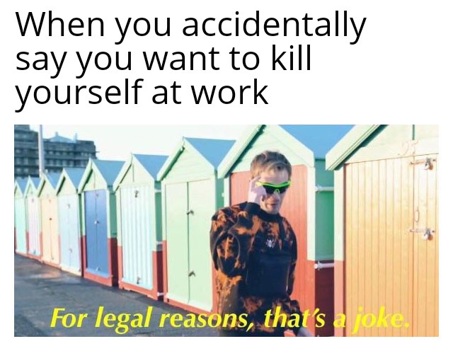legal reasons that's a joke - When you accidentally say you want to kill yourself at work For legal reasons, that's oke.