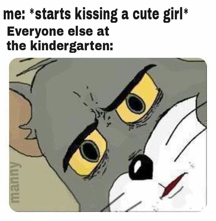 unsettled tom meme - me starts kissing a cute girl Everyone else at the kindergarten manny