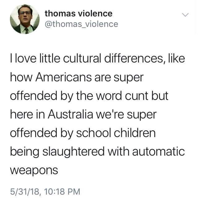 love little cultural differences - thomas violence Ilove little cultural differences, how Americans are super offended by the word cunt but here in Australia we're super offended by school children being slaughtered with automatic weapons 53118,