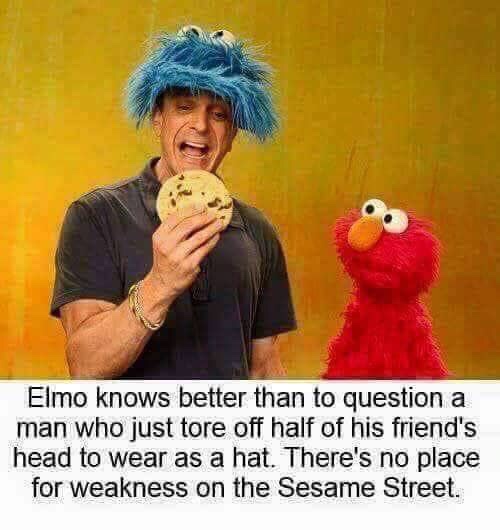 elmo knows better than to question - Elmo knows better than to question a man who just tore off half of his friend's head to wear as a hat. There's no place for weakness on the Sesame Street.