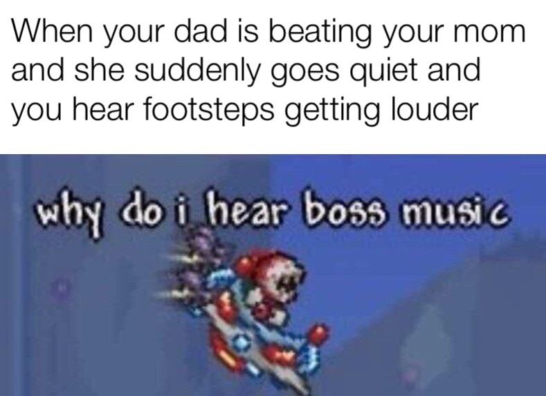 do i hear boss music meme - When your dad is beating your mom and she suddenly goes quiet and you hear footsteps getting louder why do i hear boss music
