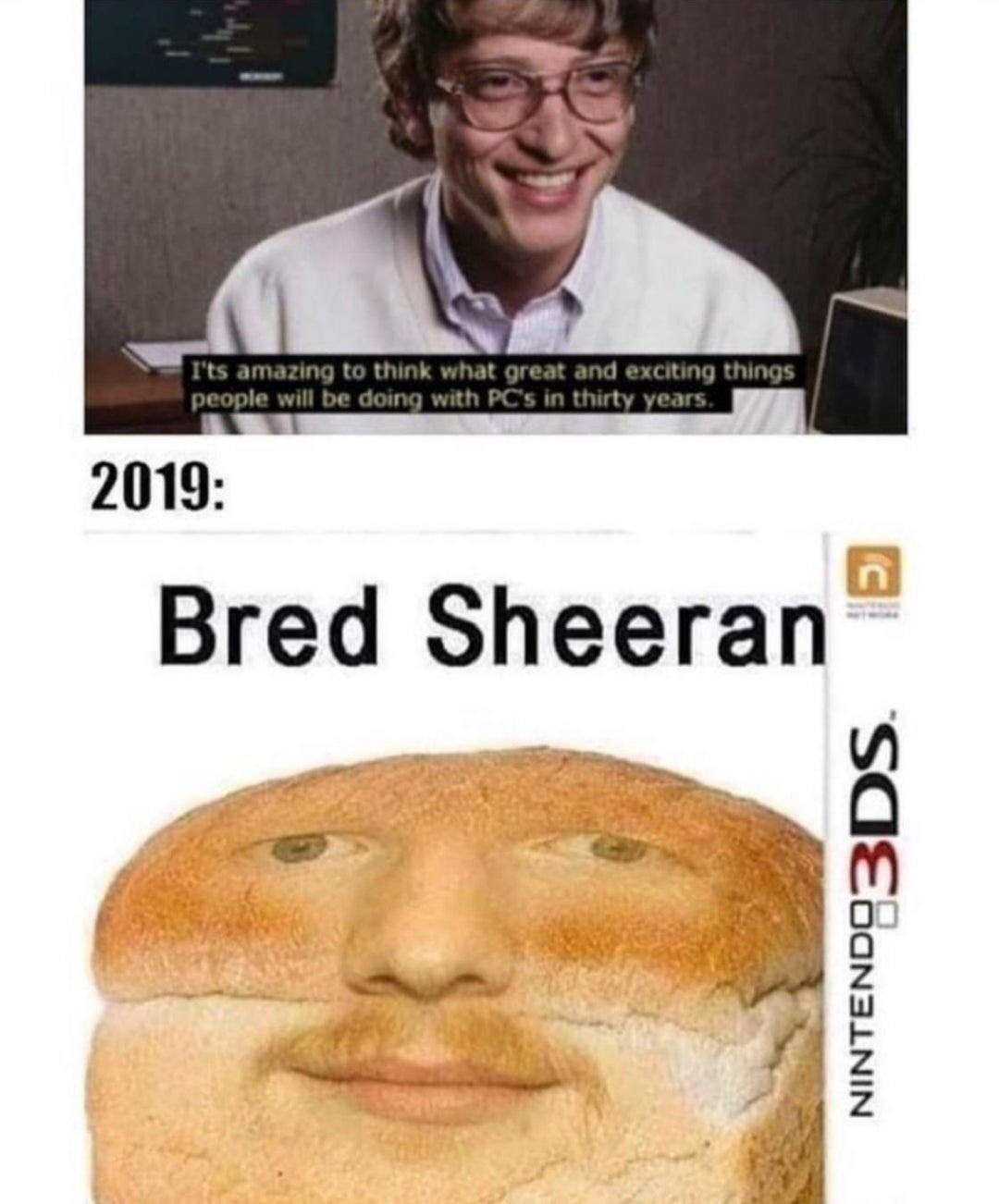 bred sheeran - I'ts amazing to think what great and exciting things people will be doing with Pc's in thirty years. 2019 Bred Sheeran Nintendo 3DS.