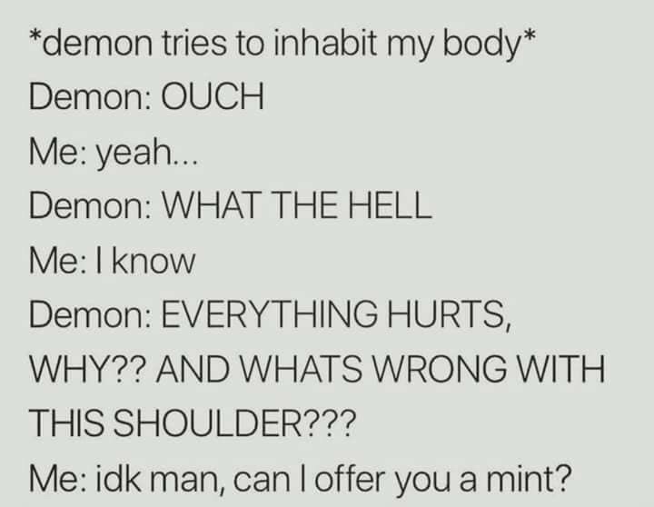 handwriting - demon tries to inhabit my body Demon Ouch Me yeah... Demon What The Hell Me I know Demon Everything Hurts, Why?? And Whats Wrong With This Shoulder??? Me idk man, can I offer you a mint?