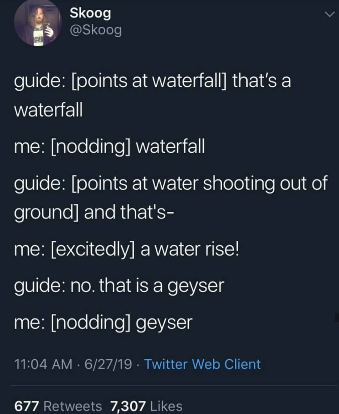 atmosphere - Skoog guide points at waterfall that's a waterfall me nodding waterfall guide points at water shooting out of ground and that's me excitedly a water rise! guide no. that is a geyser me nodding geyser 62719. Twitter Web Client 677 7,307