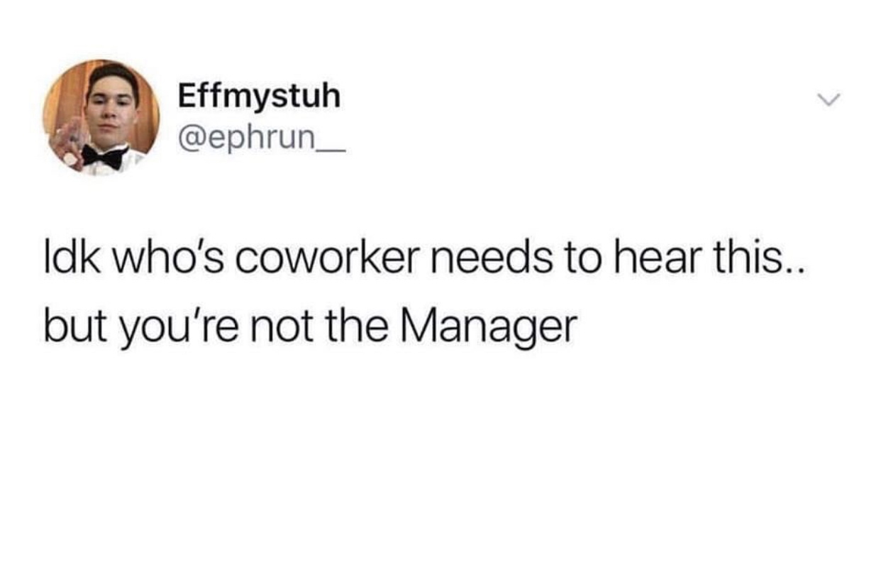 Effmystuh Idk who's coworker needs to hear this.. but you're not the Manager