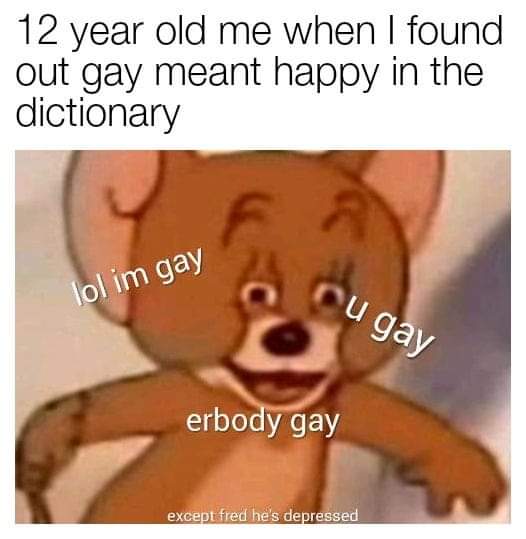 you find out gay means happy meme - 12 year old me when I found out gay meant happy in the dictionary lol im gay cu gay erbody gay except fred he's depressed