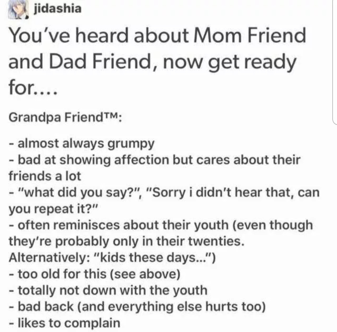 document - jidashia You've heard about Mom Friend and Dad Friend, now get ready for.... Grandpa FriendTM almost always grumpy bad at showing affection but cares about their friends a lot "what did you say?", "Sorry i didn't hear that, can you repeat it?" 