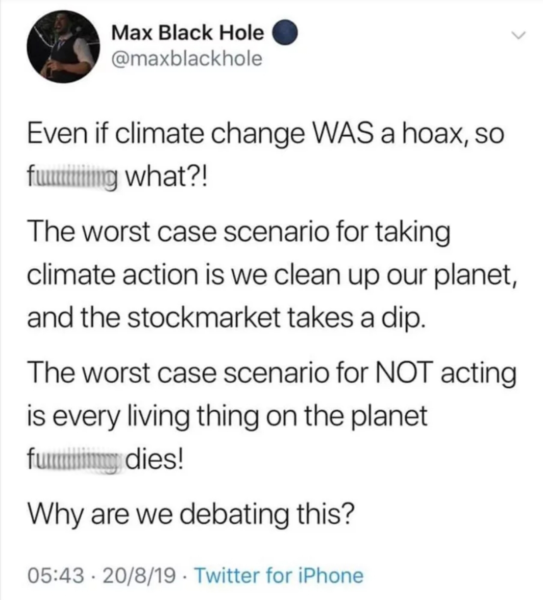 ex wife islam quotes - Max Black Hole Even if climate change Was a hoax, so fumating what?! The worst case scenario for taking climate action is we clean up our planet, and the stockmarket takes a dip. The worst case scenario for Not acting is every livin