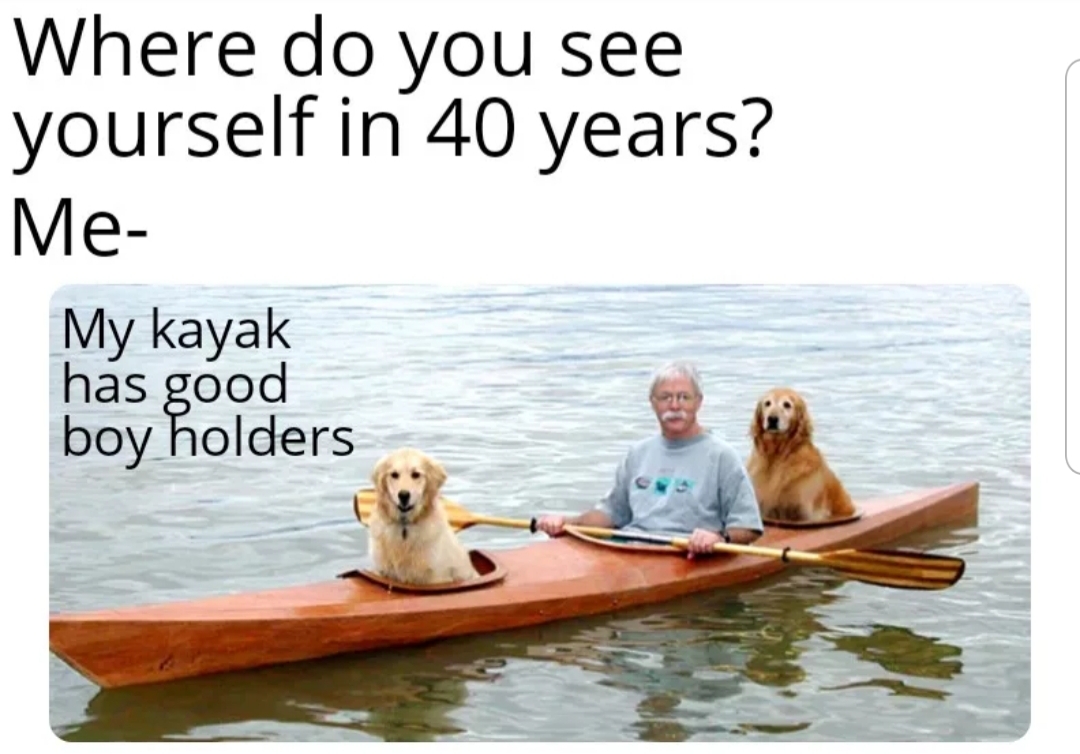 dog in kayak - Where do you see yourself in 40 years? Me My kayak has good boy holders