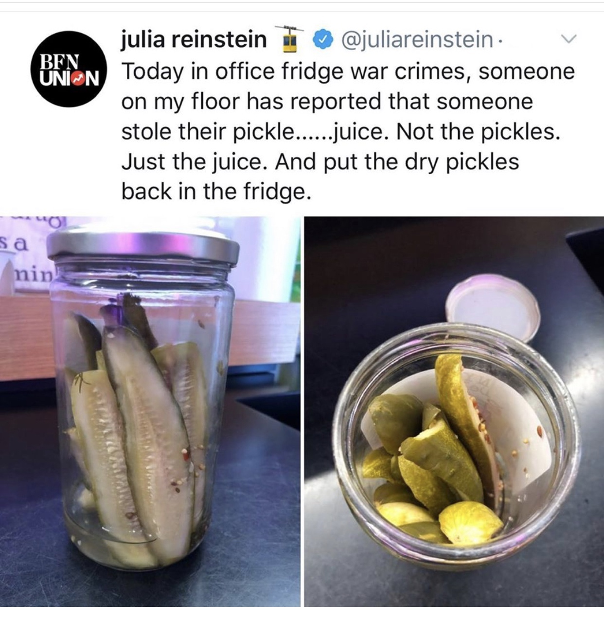 office pickle juice - Bfn Union julia reinstein Today in office fridge war crimes, someone on my floor has reported that someone stole their pickle......juice. Not the pickles. Just the juice. And put the dry pickles back in the fridge. sa nin