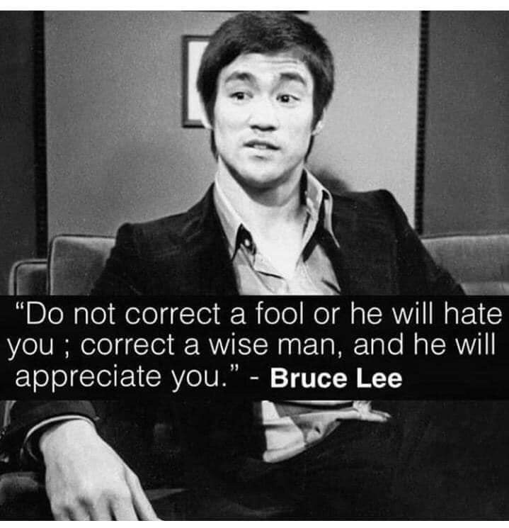 do not correct a fool bruce lee - "Do not correct a fool or he will hate you ; correct a wise man, and he will appreciate you." Bruce Lee