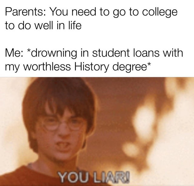 Student - Parents You need to go to college to do well in life Me drowning in student loans with my worthless History degree You Liari