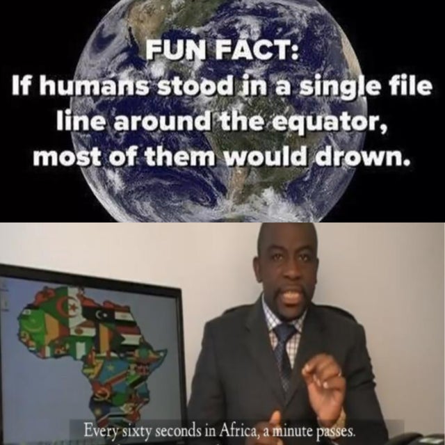 funny anti facts - Fun Fact If humans stood in a single file line around the equator, most of them would drown. Every sixty seconds in Africa, a minute passes.