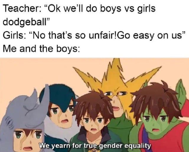 me and the boys meme anime girls - Teacher "Ok we'll do boys vs girls dodgeball" Girls No that's so unfair!Go easy on us Me and the boys We yearn for true gender equality