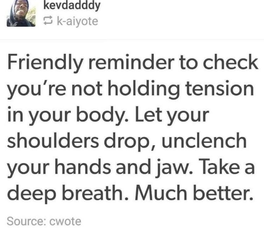 document - kevdadddy kaiyote Friendly reminder to check you're not holding tension in your body. Let your shoulders drop, unclench your hands and jaw. Take a deep breath. Much better. Source cwote