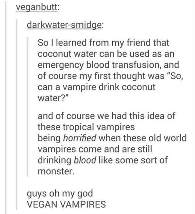 document - veganbutt darkwatersmidge So I learned from my friend that coconut water can be used as an emergency blood transfusion, and of course my first thought was "So, can a vampire drink coconut water?" and of course we had this idea of these tropical