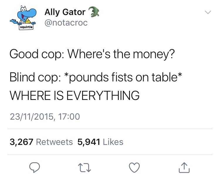 Joke - Ally Gator 2 squirtle Good cop Where's the money? Blind cop pounds fists on table Where Is Everything 23112015, 3,267 5,941