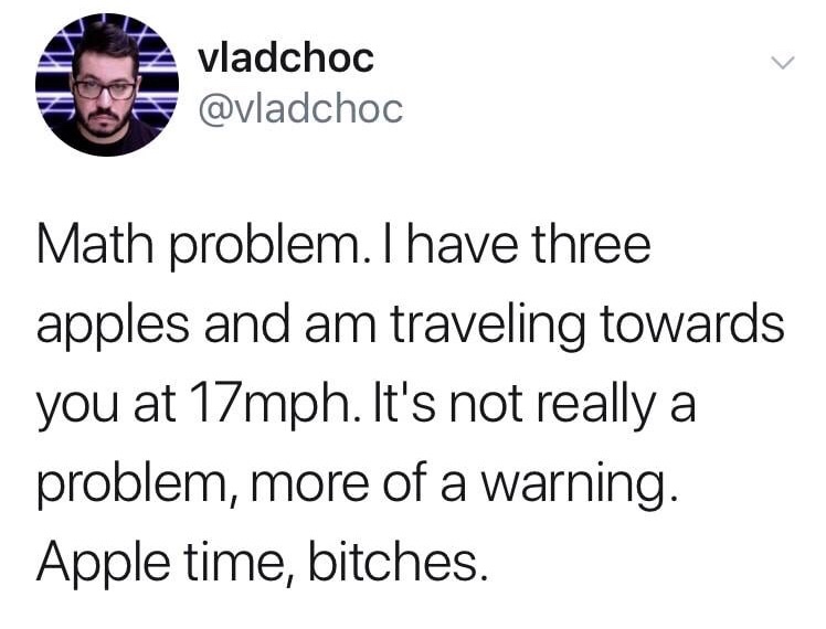 vladchoc Math problem. I have three apples and am traveling towards you at 17mph. It's not really a problem, more of a warning. Apple time, bitches.