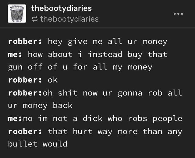 screenshot - thebootydiaries thebootydiaries robber hey give me all ur money me how about i instead buy that gun off of u for all my money robber ok robberoh shit now ur gonna rob all ur money back meno im not a dick who robs people roober that hurt way m