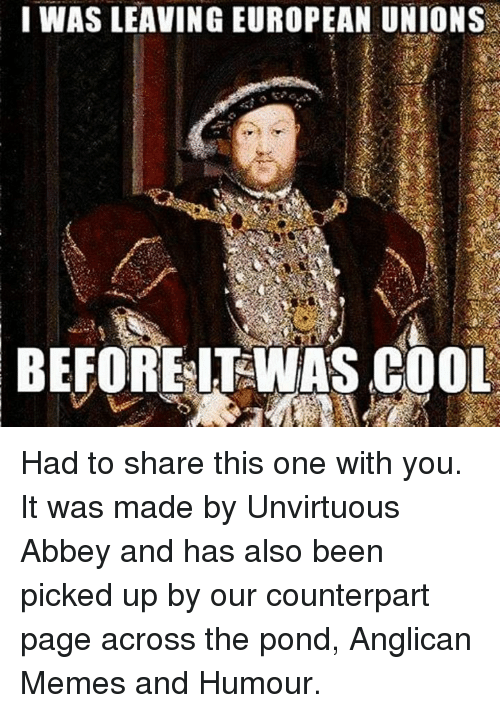 anglican memes - I Was Leaving European Unions Before It Was Cool Had to this one with you. It was made by Unvirtuous Abbey and has also been picked up by our counterpart page across the pond, Anglican Memes and Humour.