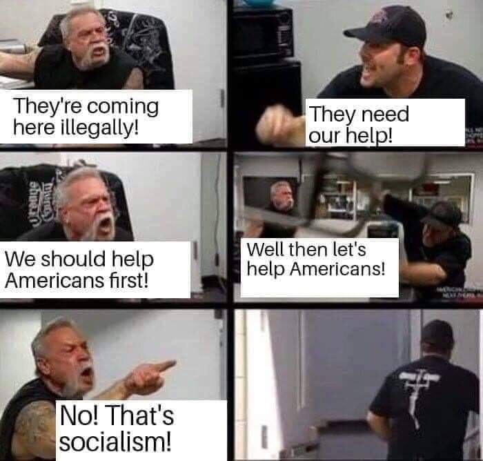 no thats socialism meme - They're coming here illegally! They need our help! We should help Americans first! Well then let's help Americans! No! That's socialism!