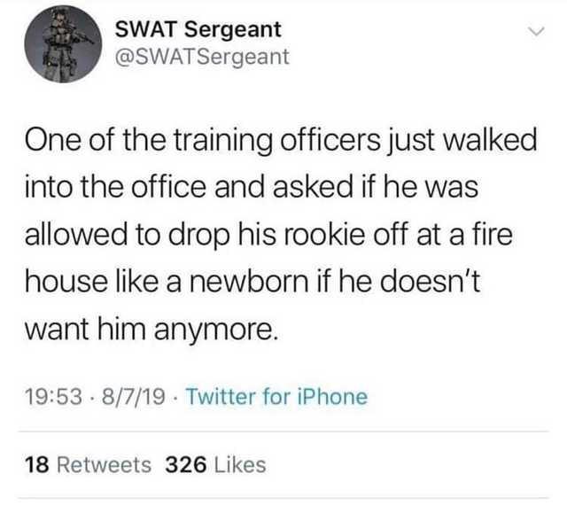 asked my vet what the hardest part - Swat Sergeant One of the training officers just walked into the office and asked if he was allowed to drop his rookie off at a fire house a newborn if he doesn't want him anymore. . 8719 Twitter for iPhone 18 326