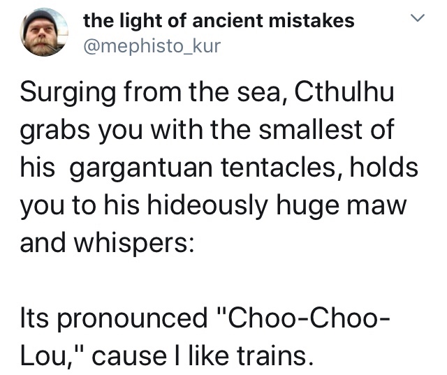 God - A the light of ancient mistakes Surging from the sea, Cthulhu grabs you with the smallest of his gargantuan tentacles, holds you to his hideously huge maw and whispers Its pronounced "ChooChoo Lou," cause I trains.